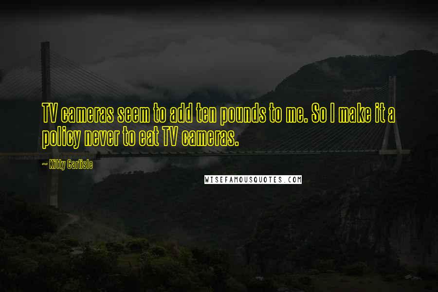 Kitty Carlisle Quotes: TV cameras seem to add ten pounds to me. So I make it a policy never to eat TV cameras.