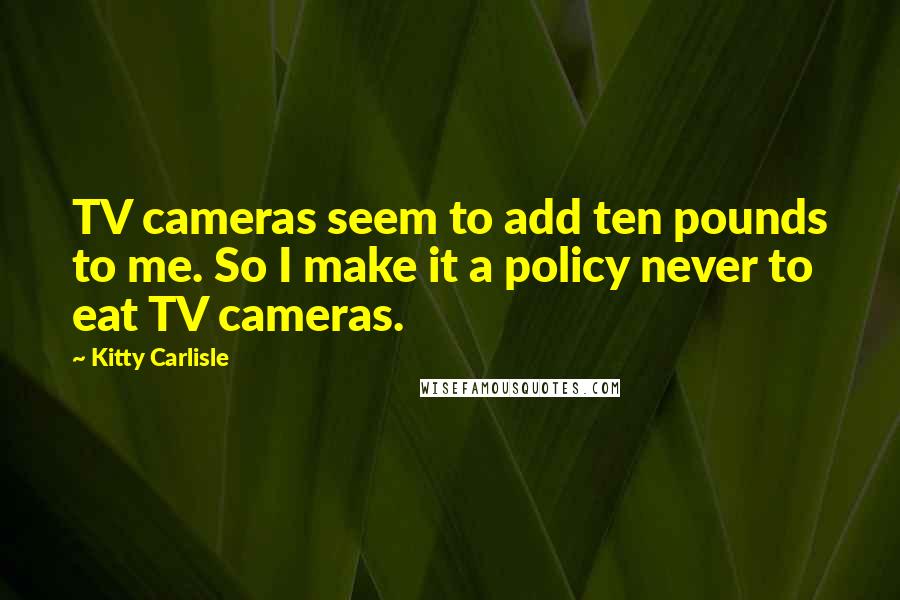 Kitty Carlisle Quotes: TV cameras seem to add ten pounds to me. So I make it a policy never to eat TV cameras.