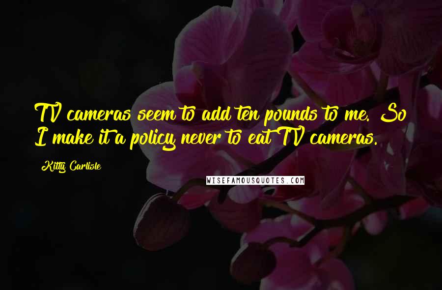 Kitty Carlisle Quotes: TV cameras seem to add ten pounds to me. So I make it a policy never to eat TV cameras.