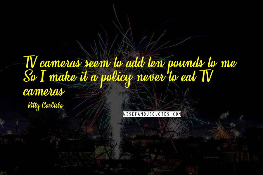 Kitty Carlisle Quotes: TV cameras seem to add ten pounds to me. So I make it a policy never to eat TV cameras.