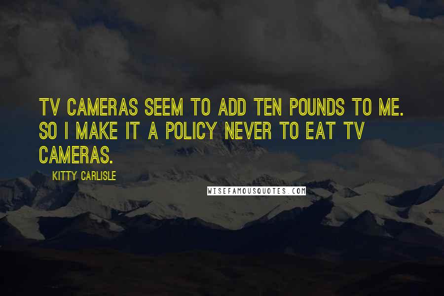 Kitty Carlisle Quotes: TV cameras seem to add ten pounds to me. So I make it a policy never to eat TV cameras.