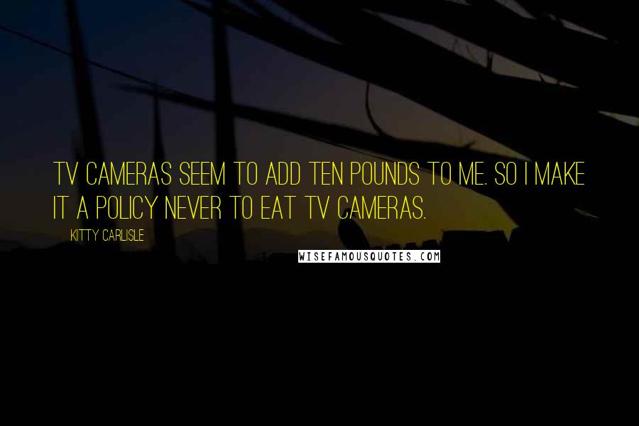 Kitty Carlisle Quotes: TV cameras seem to add ten pounds to me. So I make it a policy never to eat TV cameras.