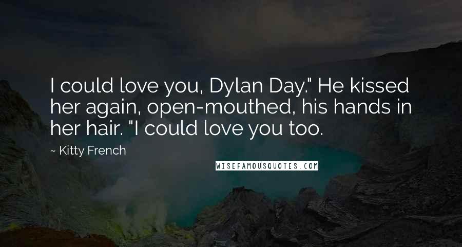 Kitty French Quotes: I could love you, Dylan Day." He kissed her again, open-mouthed, his hands in her hair. "I could love you too.