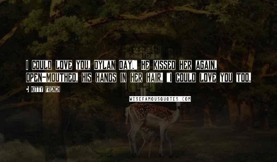 Kitty French Quotes: I could love you, Dylan Day." He kissed her again, open-mouthed, his hands in her hair. "I could love you too.