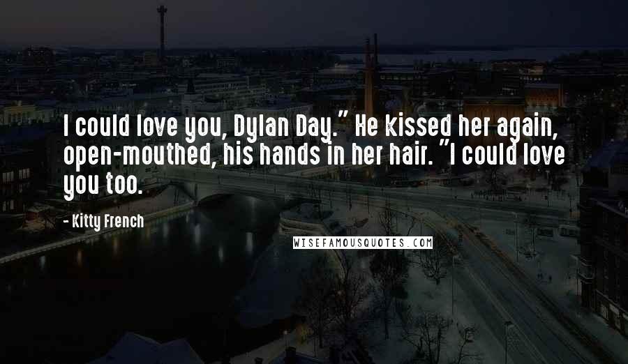 Kitty French Quotes: I could love you, Dylan Day." He kissed her again, open-mouthed, his hands in her hair. "I could love you too.