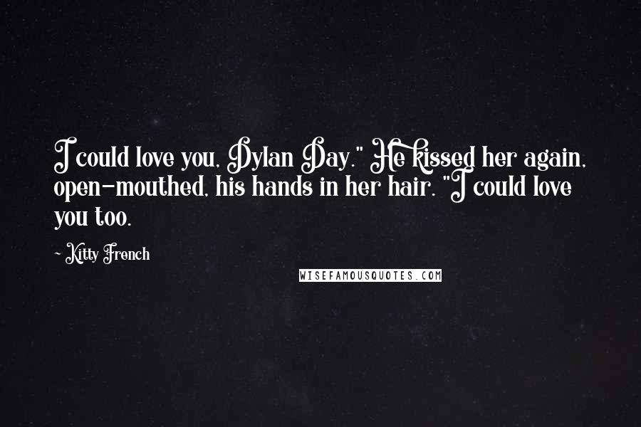 Kitty French Quotes: I could love you, Dylan Day." He kissed her again, open-mouthed, his hands in her hair. "I could love you too.