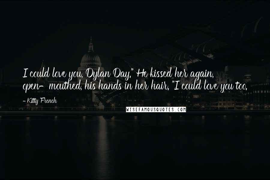 Kitty French Quotes: I could love you, Dylan Day." He kissed her again, open-mouthed, his hands in her hair. "I could love you too.