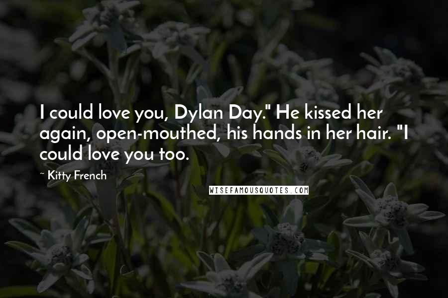 Kitty French Quotes: I could love you, Dylan Day." He kissed her again, open-mouthed, his hands in her hair. "I could love you too.