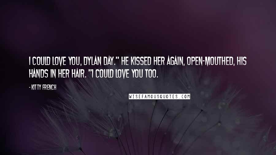 Kitty French Quotes: I could love you, Dylan Day." He kissed her again, open-mouthed, his hands in her hair. "I could love you too.