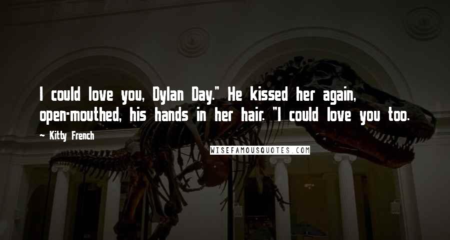 Kitty French Quotes: I could love you, Dylan Day." He kissed her again, open-mouthed, his hands in her hair. "I could love you too.