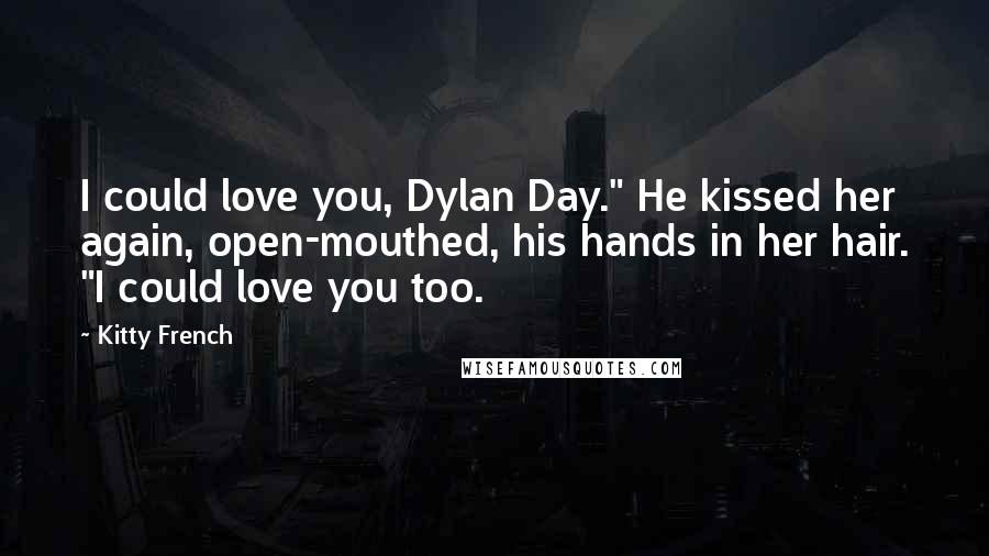 Kitty French Quotes: I could love you, Dylan Day." He kissed her again, open-mouthed, his hands in her hair. "I could love you too.