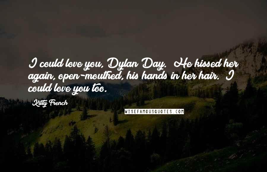 Kitty French Quotes: I could love you, Dylan Day." He kissed her again, open-mouthed, his hands in her hair. "I could love you too.