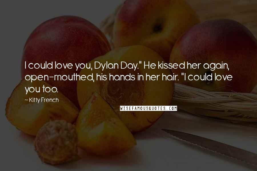 Kitty French Quotes: I could love you, Dylan Day." He kissed her again, open-mouthed, his hands in her hair. "I could love you too.