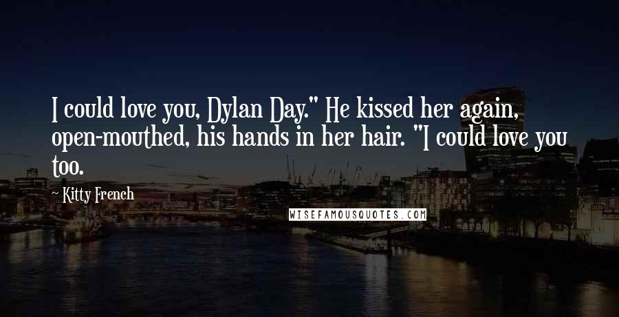 Kitty French Quotes: I could love you, Dylan Day." He kissed her again, open-mouthed, his hands in her hair. "I could love you too.