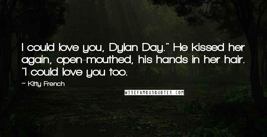 Kitty French Quotes: I could love you, Dylan Day." He kissed her again, open-mouthed, his hands in her hair. "I could love you too.