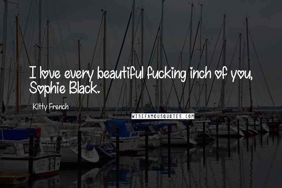 Kitty French Quotes: I love every beautiful fucking inch of you, Sophie Black.