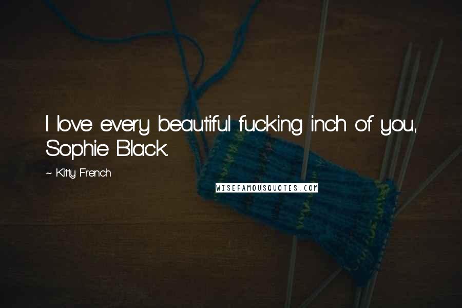 Kitty French Quotes: I love every beautiful fucking inch of you, Sophie Black.