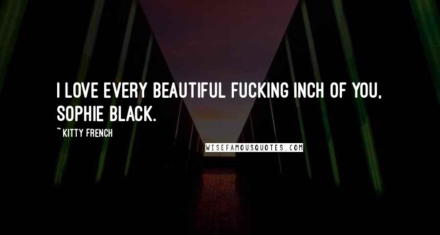 Kitty French Quotes: I love every beautiful fucking inch of you, Sophie Black.