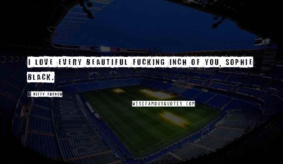 Kitty French Quotes: I love every beautiful fucking inch of you, Sophie Black.