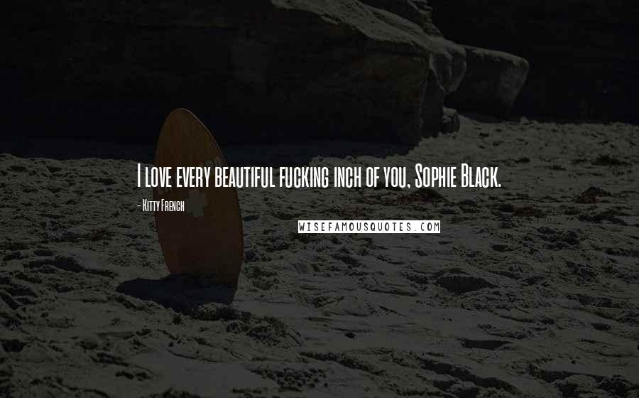 Kitty French Quotes: I love every beautiful fucking inch of you, Sophie Black.