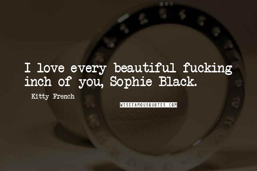 Kitty French Quotes: I love every beautiful fucking inch of you, Sophie Black.