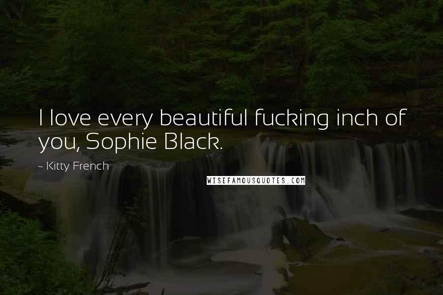 Kitty French Quotes: I love every beautiful fucking inch of you, Sophie Black.