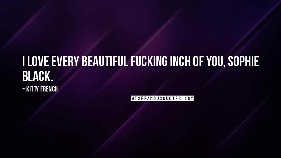 Kitty French Quotes: I love every beautiful fucking inch of you, Sophie Black.