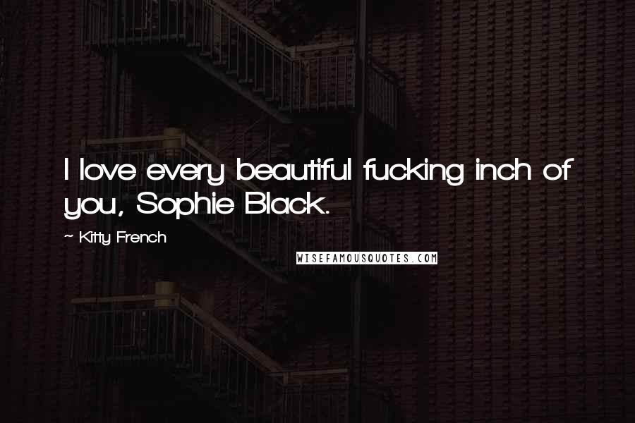 Kitty French Quotes: I love every beautiful fucking inch of you, Sophie Black.
