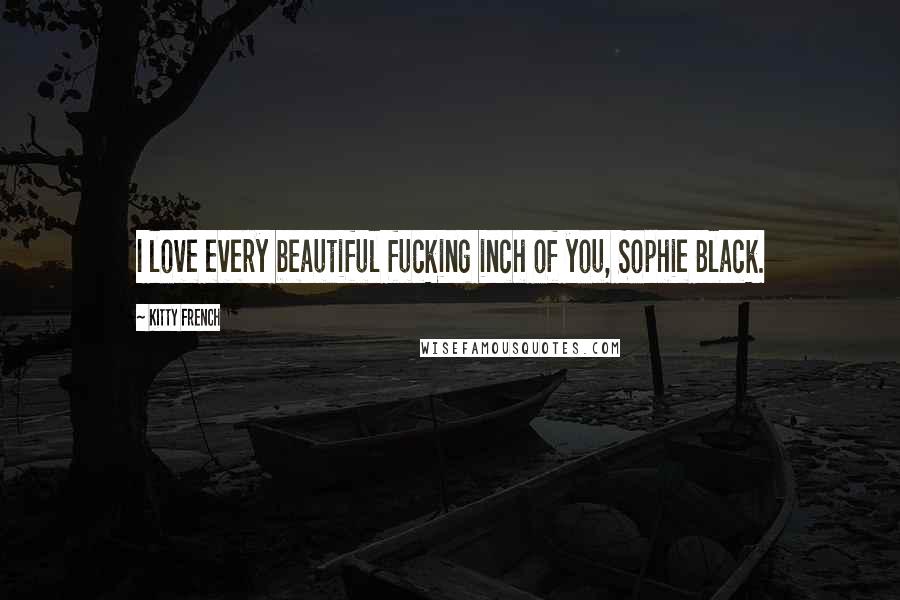 Kitty French Quotes: I love every beautiful fucking inch of you, Sophie Black.