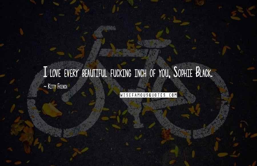 Kitty French Quotes: I love every beautiful fucking inch of you, Sophie Black.