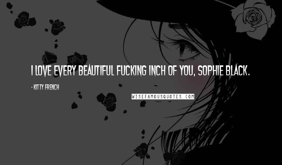 Kitty French Quotes: I love every beautiful fucking inch of you, Sophie Black.
