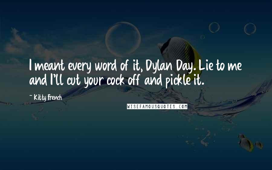Kitty French Quotes: I meant every word of it, Dylan Day. Lie to me and I'll cut your cock off and pickle it.