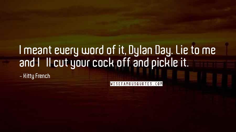 Kitty French Quotes: I meant every word of it, Dylan Day. Lie to me and I'll cut your cock off and pickle it.