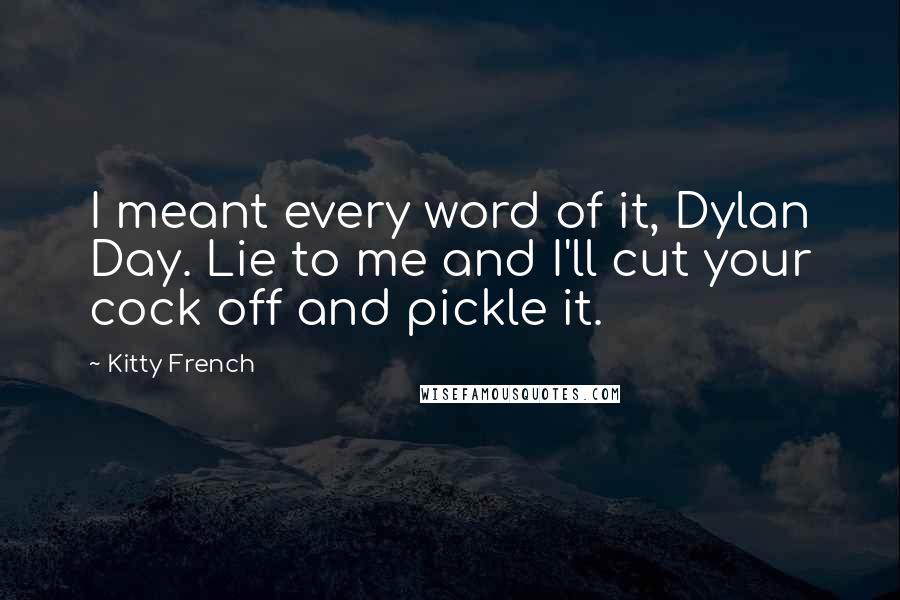 Kitty French Quotes: I meant every word of it, Dylan Day. Lie to me and I'll cut your cock off and pickle it.