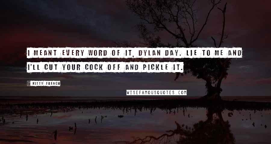 Kitty French Quotes: I meant every word of it, Dylan Day. Lie to me and I'll cut your cock off and pickle it.