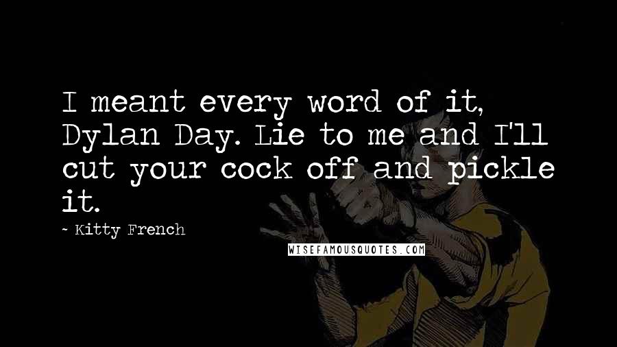 Kitty French Quotes: I meant every word of it, Dylan Day. Lie to me and I'll cut your cock off and pickle it.