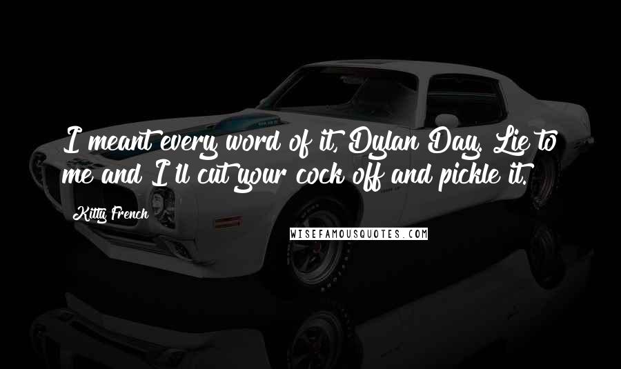 Kitty French Quotes: I meant every word of it, Dylan Day. Lie to me and I'll cut your cock off and pickle it.