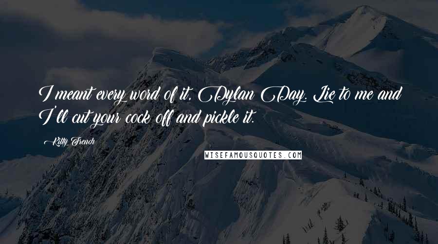 Kitty French Quotes: I meant every word of it, Dylan Day. Lie to me and I'll cut your cock off and pickle it.