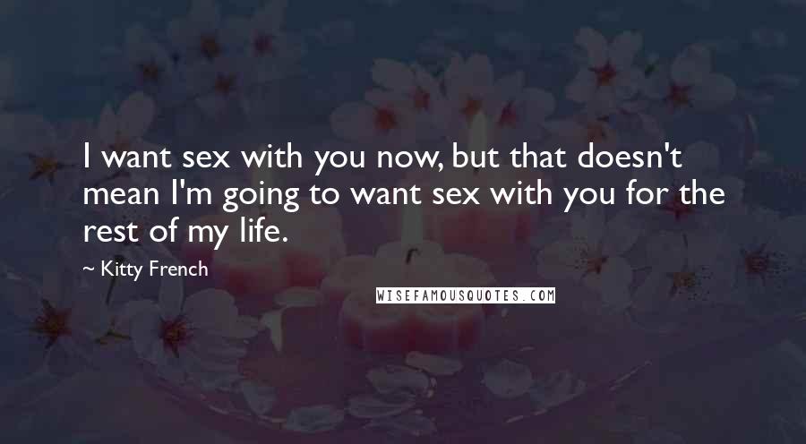Kitty French Quotes: I want sex with you now, but that doesn't mean I'm going to want sex with you for the rest of my life.