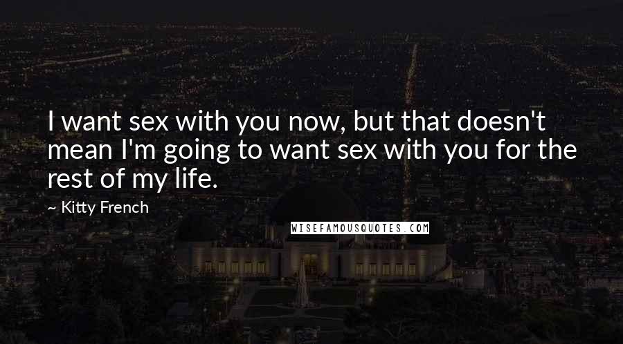 Kitty French Quotes: I want sex with you now, but that doesn't mean I'm going to want sex with you for the rest of my life.