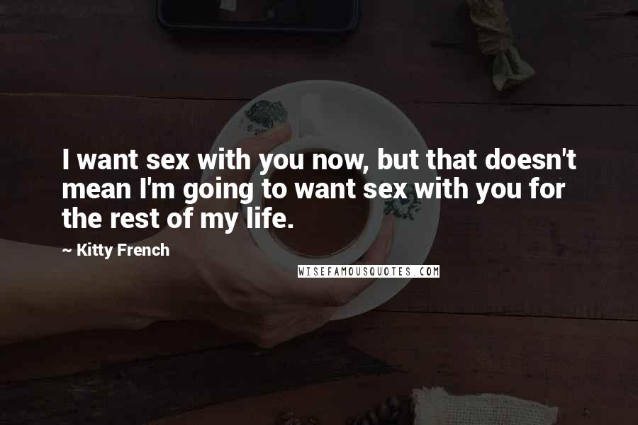 Kitty French Quotes: I want sex with you now, but that doesn't mean I'm going to want sex with you for the rest of my life.