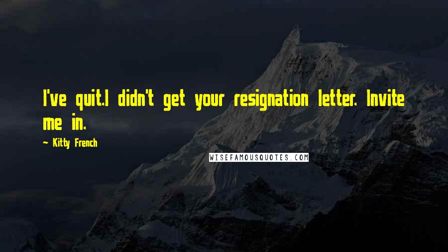 Kitty French Quotes: I've quit.I didn't get your resignation letter. Invite me in.