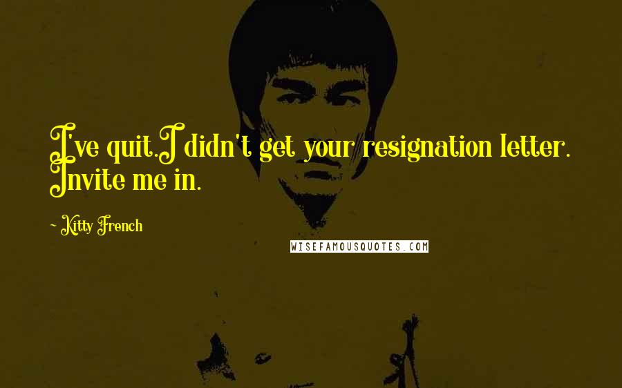 Kitty French Quotes: I've quit.I didn't get your resignation letter. Invite me in.