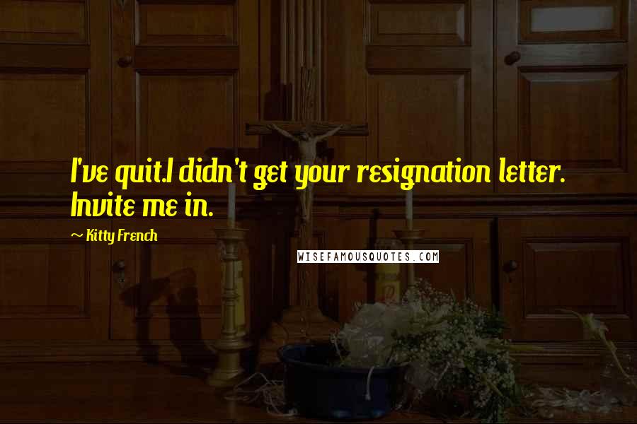 Kitty French Quotes: I've quit.I didn't get your resignation letter. Invite me in.