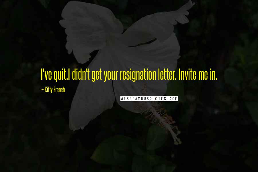 Kitty French Quotes: I've quit.I didn't get your resignation letter. Invite me in.