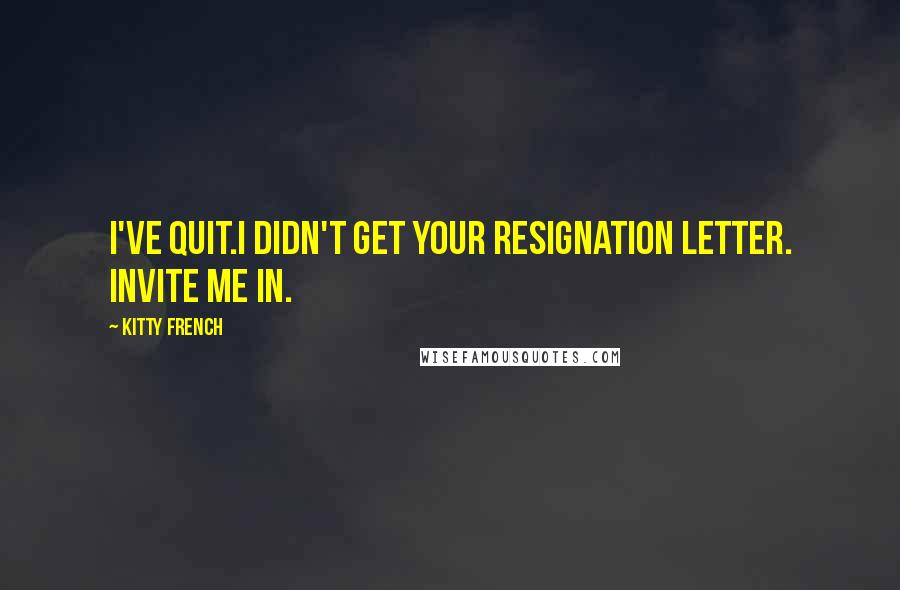 Kitty French Quotes: I've quit.I didn't get your resignation letter. Invite me in.