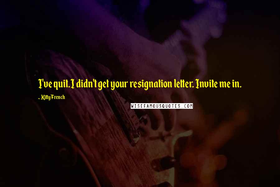 Kitty French Quotes: I've quit.I didn't get your resignation letter. Invite me in.