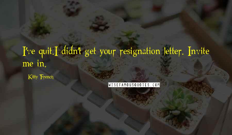 Kitty French Quotes: I've quit.I didn't get your resignation letter. Invite me in.