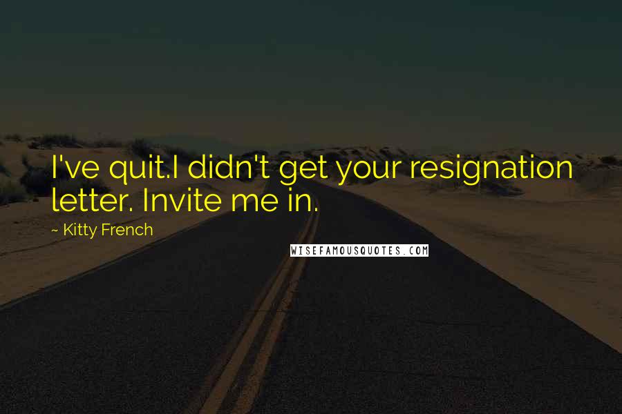 Kitty French Quotes: I've quit.I didn't get your resignation letter. Invite me in.