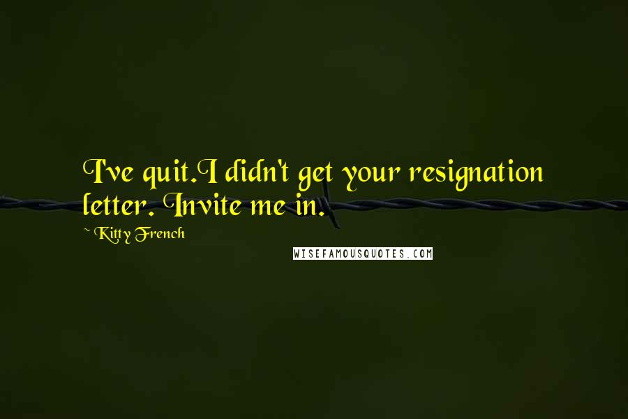 Kitty French Quotes: I've quit.I didn't get your resignation letter. Invite me in.